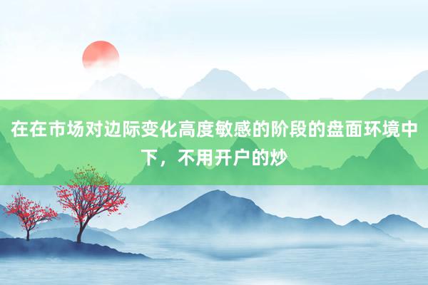 在在市场对边际变化高度敏感的阶段的盘面环境中下，不用开户的炒