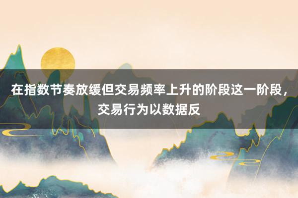 在指数节奏放缓但交易频率上升的阶段这一阶段，交易行为以数据反