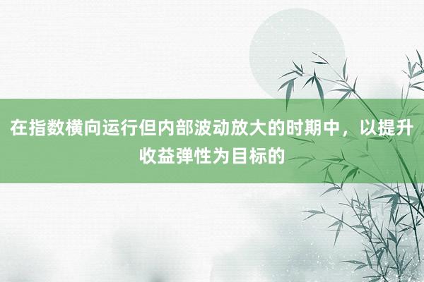 在指数横向运行但内部波动放大的时期中，以提升收益弹性为目标的