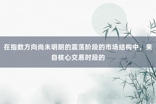 在指数方向尚未明朗的震荡阶段的市场结构中，来自核心交易时段的