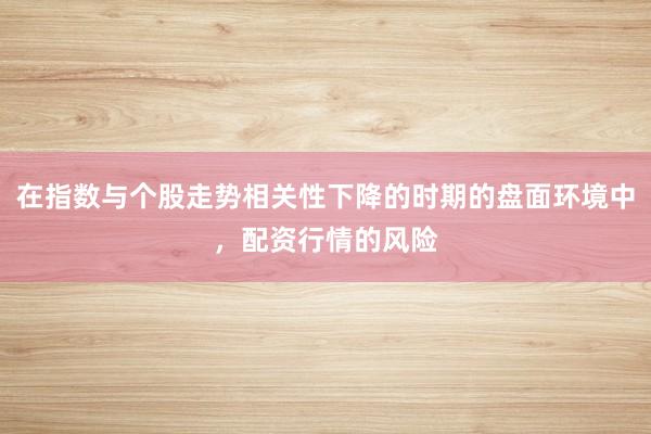 在指数与个股走势相关性下降的时期的盘面环境中，配资行情的风险