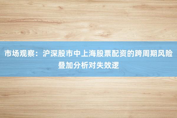 市场观察：沪深股市中上海股票配资的跨周期风险叠加分析对失效逻