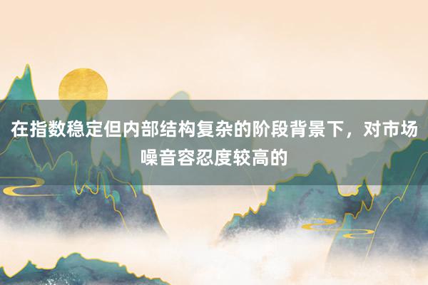 在指数稳定但内部结构复杂的阶段背景下，对市场噪音容忍度较高的