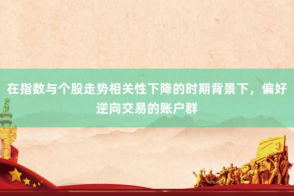 在指数与个股走势相关性下降的时期背景下，偏好逆向交易的账户群