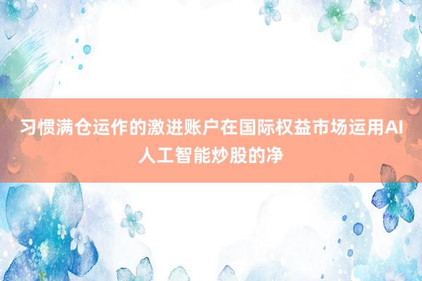 习惯满仓运作的激进账户在国际权益市场运用AI人工智能炒股的净