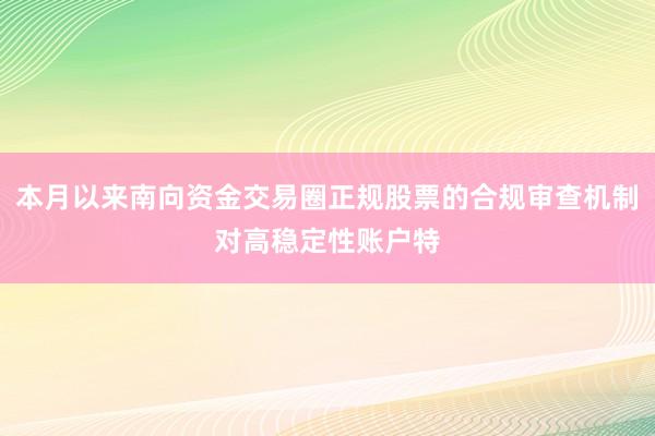 本月以来南向资金交易圈正规股票的合规审查机制对高稳定性账户特