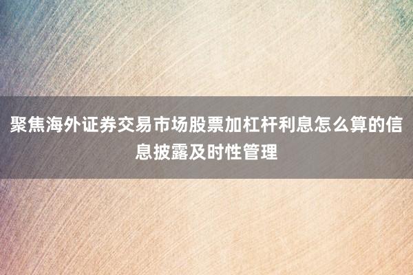 聚焦海外证券交易市场股票加杠杆利息怎么算的信息披露及时性管理