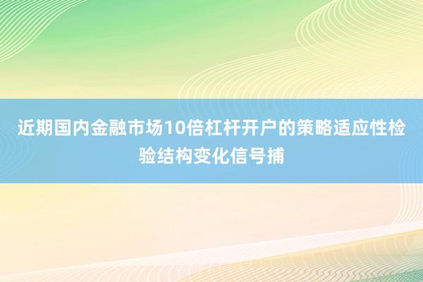 近期国内金融市场10倍杠杆开户的策略适应性检验结构变化信号捕