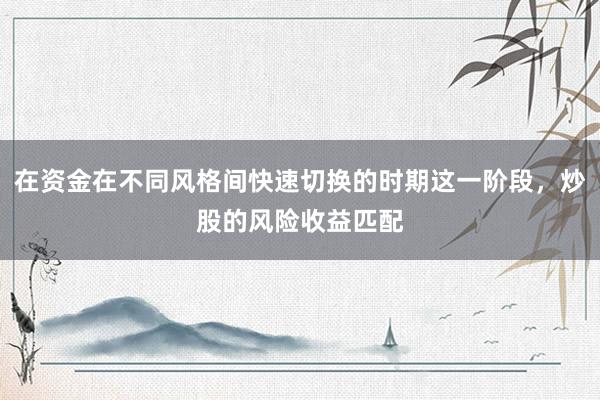 在资金在不同风格间快速切换的时期这一阶段，炒股的风险收益匹配