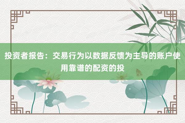 投资者报告：交易行为以数据反馈为主导的账户使用靠谱的配资的投
