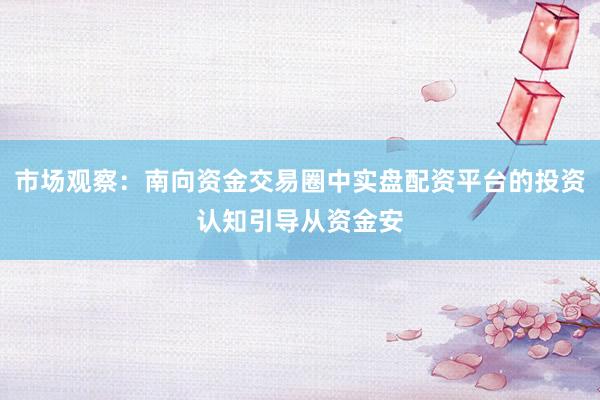 市场观察:南向资金交易圈中实盘配资平台的投资认知引导从资金安