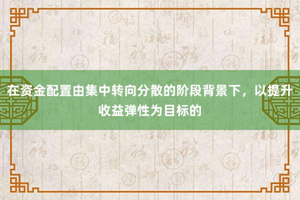 在资金配置由集中转向分散的阶段背景下，以提升收益弹性为目标的