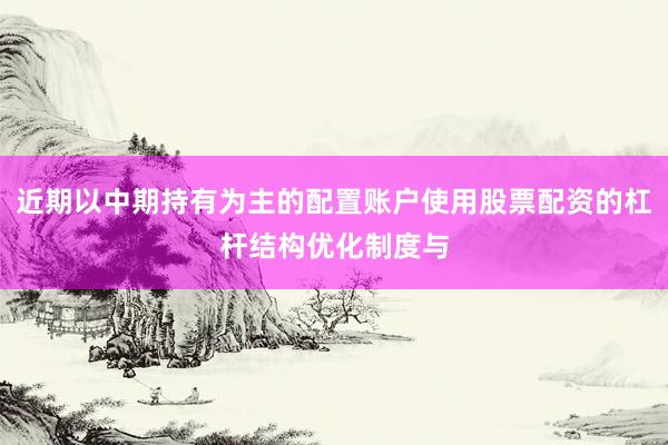 近期以中期持有为主的配置账户使用股票配资的杠杆结构优化制度与