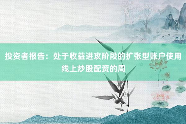 投资者报告：处于收益进攻阶段的扩张型账户使用线上炒股配资的周