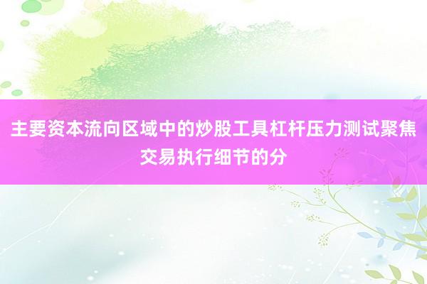 主要资本流向区域中的炒股工具杠杆压力测试聚焦交易执行细节的分