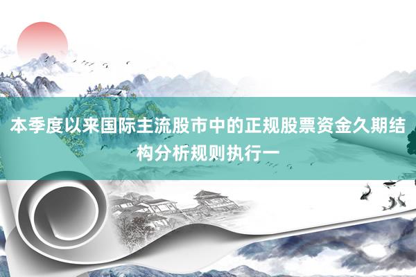 本季度以来国际主流股市中的正规股票资金久期结构分析规则执行一