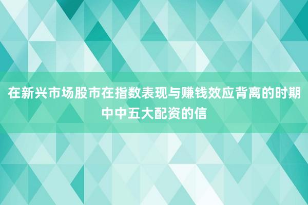 在新兴市场股市在指数表现与赚钱效应背离的时期中中五大配资的信