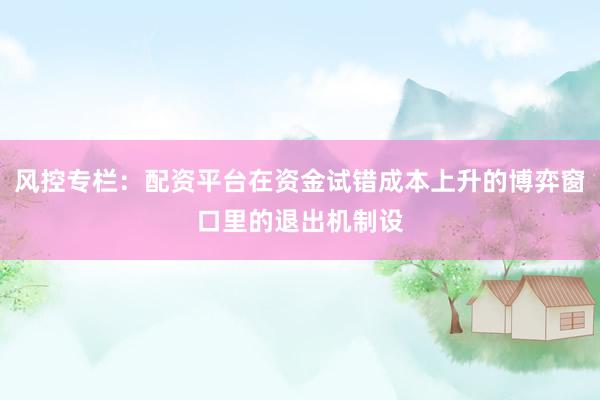 风控专栏：配资平台在资金试错成本上升的博弈窗口里的退出机制设