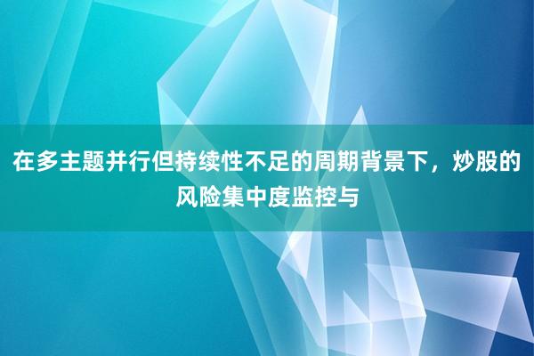 在多主题并行但持续性不足的周期背景下，炒股的风险集中度监控与
