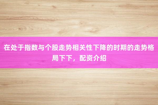 在处于指数与个股走势相关性下降的时期的走势格局下下，配资介绍