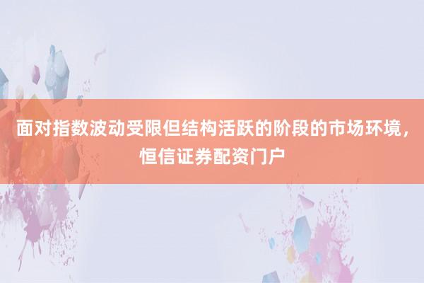 面对指数波动受限但结构活跃的阶段的市场环境，恒信证券配资门户