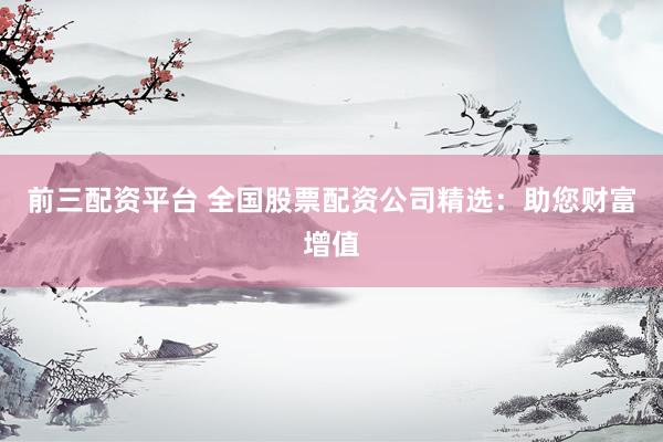 前三配资平台 全国股票配资公司精选：助您财富增值