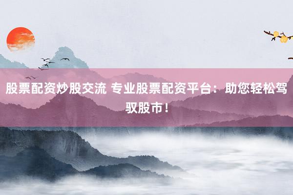 股票配资炒股交流 专业股票配资平台：助您轻松驾驭股市！