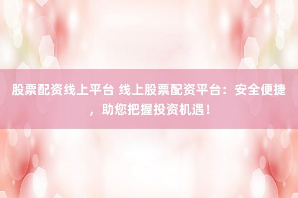 股票配资线上平台 线上股票配资平台：安全便捷，助您把握投资机遇！