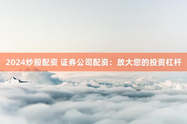 2024炒股配资 证券公司配资:放大您的投资杠杆
