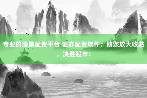 专业的股票配资平台 证券配资软件：助您放大收益，决胜股市！