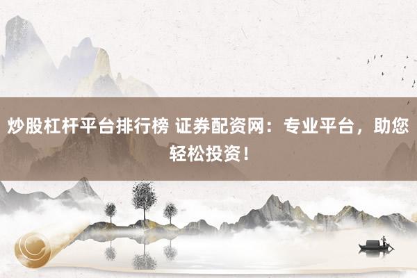 炒股杠杆平台排行榜 证券配资网：专业平台，助您轻松投资！