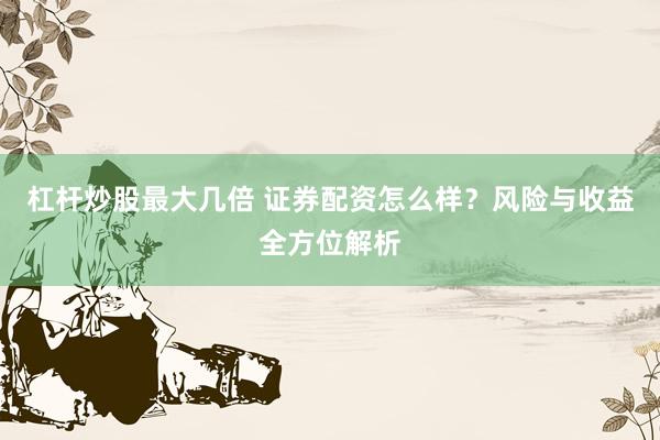 杠杆炒股最大几倍 证券配资怎么样？风险与收益全方位解析