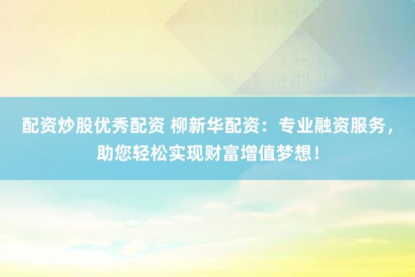 配资炒股优秀配资 柳新华配资：专业融资服务，助您轻松实现财富增值梦想！