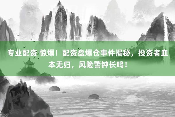 专业配资 惊爆！配资盘爆仓事件揭秘，投资者血本无归，风险警钟长鸣！