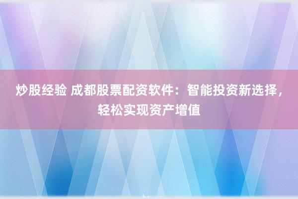 炒股经验 成都股票配资软件：智能投资新选择，轻松实现资产增值