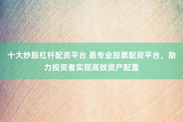 十大炒股杠杆配资平台 最专业股票配资平台，助力投资者实现高效资产配置