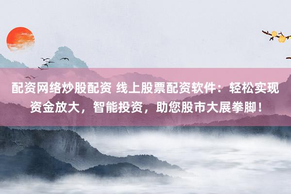 配资网络炒股配资 线上股票配资软件：轻松实现资金放大，智能投资，助您股市大展拳脚！