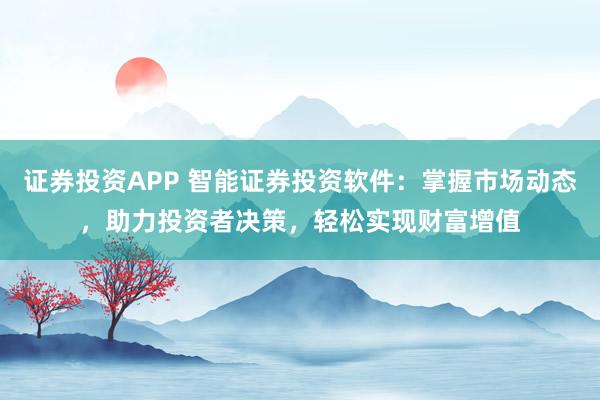 证券投资APP 智能证券投资软件：掌握市场动态，助力投资者决策，轻松实现财富增值