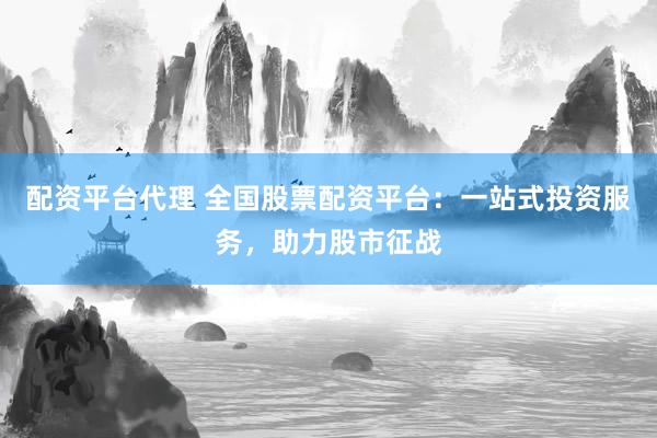 配资平台代理 全国股票配资平台：一站式投资服务，助力股市征战