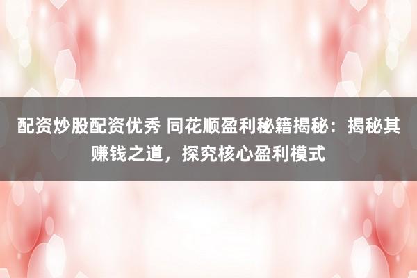 配资炒股配资优秀 同花顺盈利秘籍揭秘：揭秘其赚钱之道，探究核心盈利模式