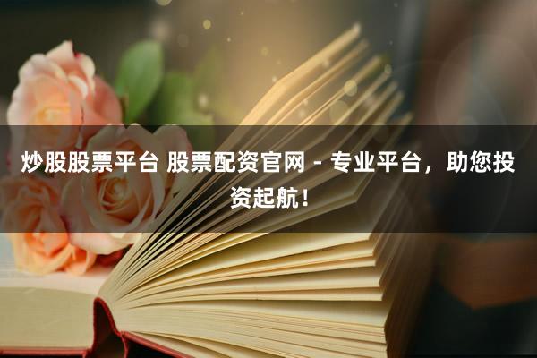 炒股股票平台 股票配资官网 - 专业平台,助您投资起航!