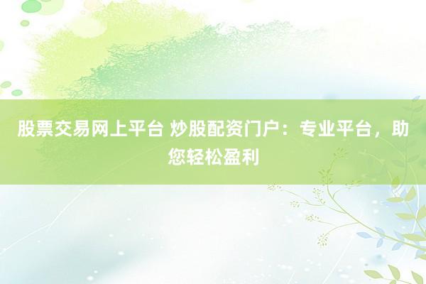 股票交易网上平台 炒股配资门户：专业平台，助您轻松盈利
