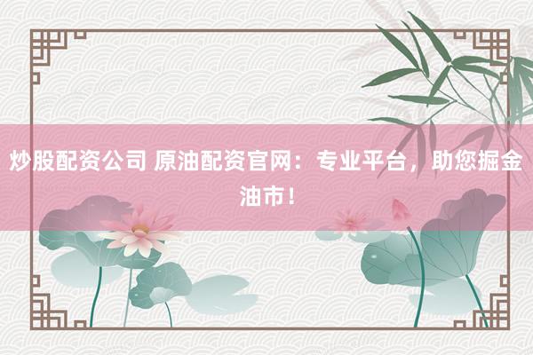 炒股配资公司 原油配资官网:专业平台,助您掘金油市!