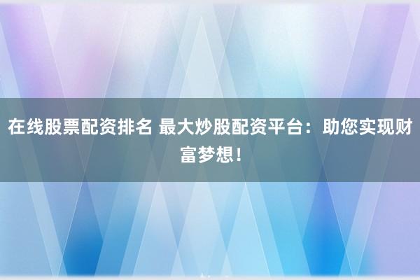 在线股票配资排名 最大炒股配资平台:助您实现财富梦想!