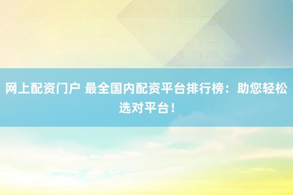 网上配资门户 最全国内配资平台排行榜：助您轻松选对平台！