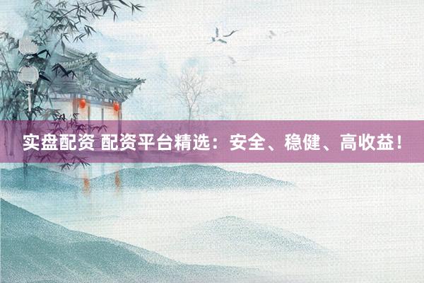 实盘配资 配资平台精选：安全、稳健、高收益！
