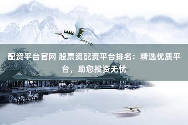 配资平台官网 股票资配资平台排名：精选优质平台，助您投资无忧