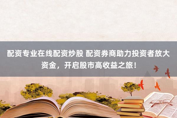 配资专业在线配资炒股 配资券商助力投资者放大资金,开启股市高收益之旅!