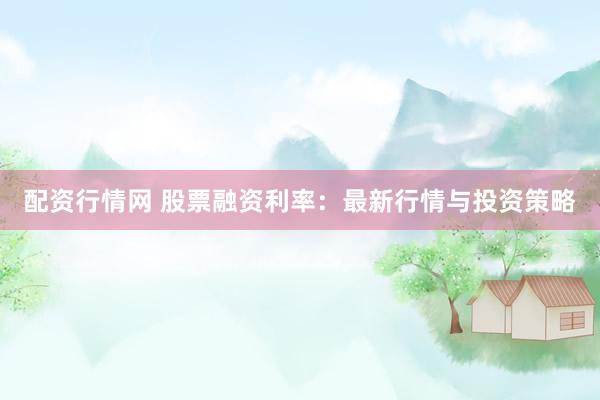 配资行情网 股票融资利率:最新行情与投资策略