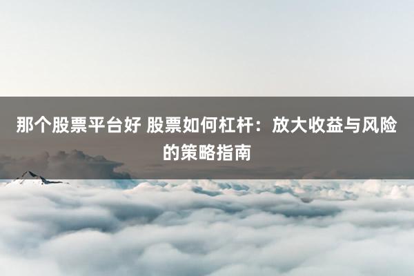 那个股票平台好 股票如何杠杆：放大收益与风险的策略指南